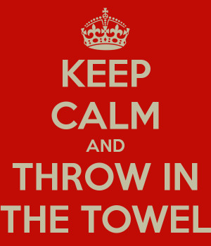 KEEP CALM AND THROW IN THE TOWEL