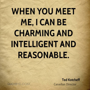 When you meet me, I can be charming and intelligent and reasonable.