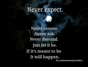 Never expect, assume, ask or demand.