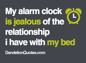 My alarm clock is jealous of the relationship i have with my bed :)