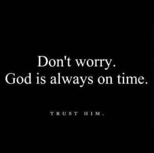 Don't worry god is always on time, trust him.