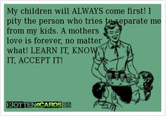 My children will ALWAYS come first! I pity the person who tries to ...