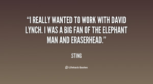 ... David Lynch. I was a big fan of The Elephant Man and Eraserhead