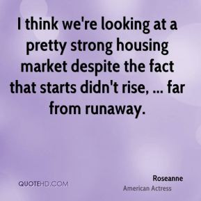 Roseanne - I think we're looking at a pretty strong housing market ...