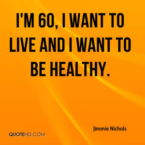 60, I want to live and I want to be healthy.