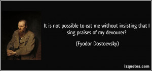 ... insisting that I sing praises of my devourer? - Fyodor Dostoevsky