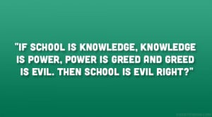If school is knowledge, knowledge is power, power is greed and greed ...