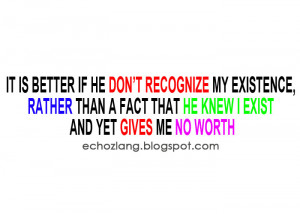 It is Better if he don't recognize my existence, rahter than a fact ...