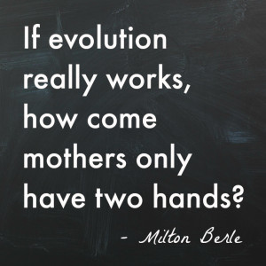 If evolution really works, how come mothers only have two hands ...