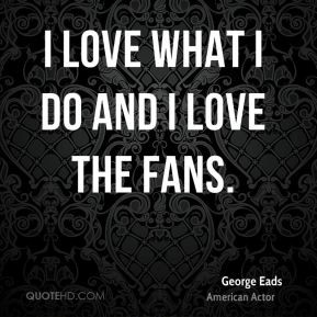 george eads actor quote i love what i do and i love the jpg