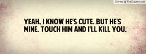 Yeah, i know he's cute. But he's mine. Touch him and i'll kill you.