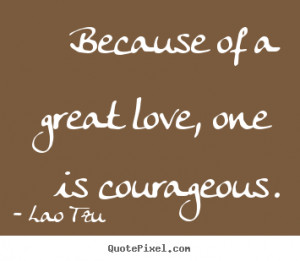 ... quotes - Because of a great love, one is courageous. - Love quote