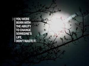 Quote: You Were Born With The Ability To Change Someone's Life ...
