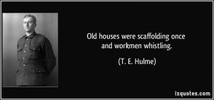 Old houses were scaffolding once and workmen whistling. - T. E. Hulme