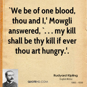 We be of one blood, thou and I,' Mowgli answered, `. . . my kill ...