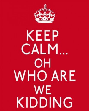 Poster: Keep Calm … Oh Who Are We Kidding