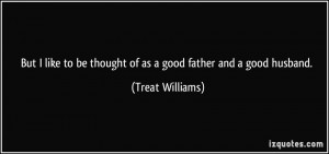 ... to be thought of as a good father and a good husband. - Treat Williams