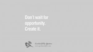 Don’t wait for opportunity. Create it. quotes about life challenge ...