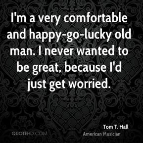 very comfortable and happy-go-lucky old man. I never wanted to ...