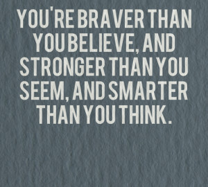 You're braver than you believe, and stronger than you seem, and ...