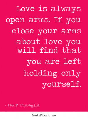 open arms. If you close your arms about love you will find that you ...