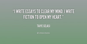 write essays to clear my mind. I write fiction to open my heart ...