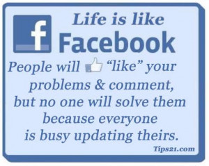 Life is like Facebook. People will LIKE your problems & comment, but ...