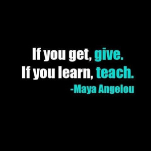 If you get, give. If you learn, teach.
