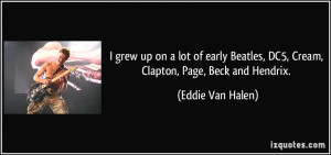 grew up on a lot of early Beatles, DC5, Cream, Clapton, Page, Beck ...