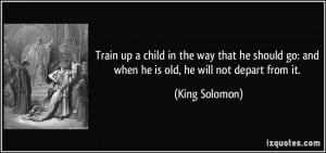 ... go: and when he is old, he will not depart from it. - King Solomon