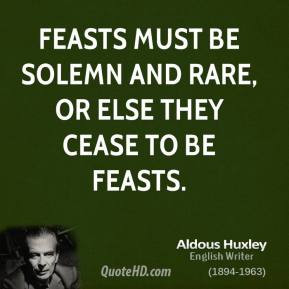 Aldous Huxley - Feasts must be solemn and rare, or else they cease to ...