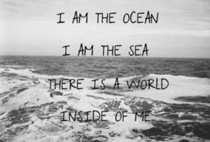 am the ocean. I am the sea. There is a world inside of me.