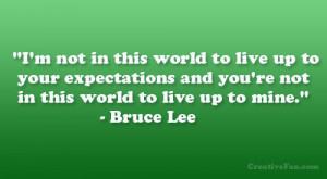... and you’re not in this world to live up to mine.” – Bruce Lee
