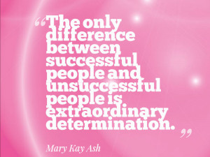 ... unsuccessful people is extraordinary determination.” ~ Mary Kay Ash