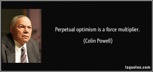 Perpetual optimism is a force multiplier. - Colin Powell