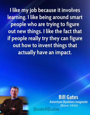 like my job because it involves learning. I like being around smart ...