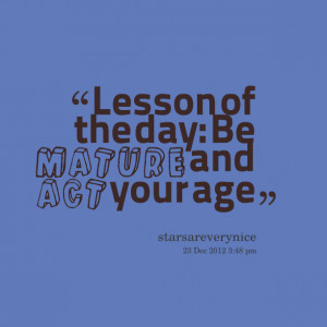 Quotes Picture: lesson of the day: be mature and act your age