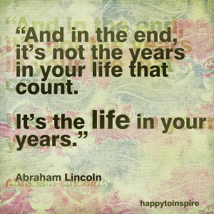 and in the end it s not the years in your life that count it s the ...