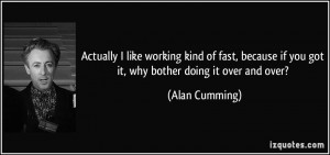 ... if you got it, why bother doing it over and over? - Alan Cumming