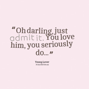 Oh darling, just admit it. You love him, you seriously do...