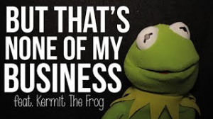 But That's None Of My Business: Kermit The Frog