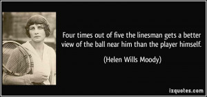 ... view of the ball near him than the player himself. - Helen Wills Moody