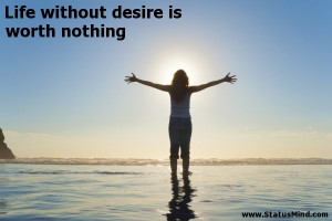 Life without desire is worth nothing - Life Quotes - StatusMind.com