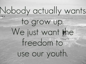 ... actually wants to grow up. We just want the freedom to use our youth