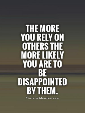 The more you rely on others the more likely you are to be disappointed ...