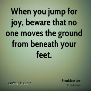 When you jump for joy, beware that no one moves the ground from ...