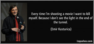 Every time I'm shooting a movie I want to kill myself. Because I don't ...