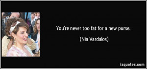 You're never too fat for a new purse. - Nia Vardalos