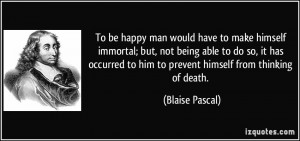 To be happy man would have to make himself immortal; but, not being ...