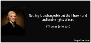 Nothing is unchangeable but the inherent and unalienable rights of man ...